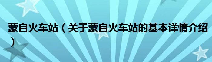 蒙自火车站（关于蒙自火车站的基本详情介绍）