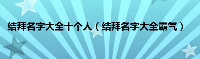 结拜名字大全十个人（结拜名字大全霸气）