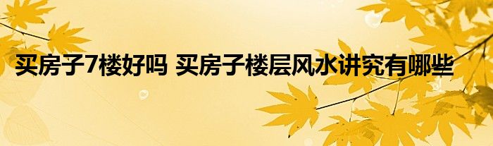 买房子7楼好吗 买房子楼层风水讲究有哪些