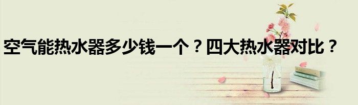 空气能热水器多少钱一个？四大热水器对比？
