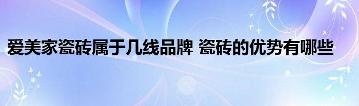 爱美家瓷砖属于几线品牌 瓷砖的优势有哪些