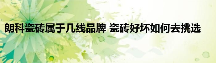 朗科瓷砖属于几线品牌 瓷砖好坏如何去挑选