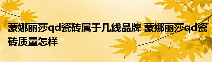 蒙娜丽莎qd瓷砖属于几线品牌 蒙娜丽莎qd瓷砖质量怎样