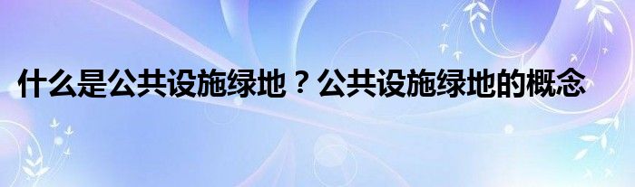 什么是公共设施绿地？公共设施绿地的概念