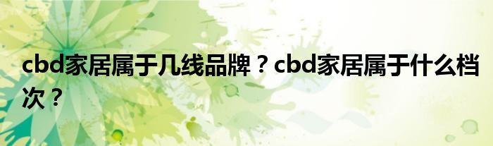 cbd家居属于几线品牌？cbd家居属于什么档次？