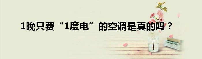 1晚只费“1度电”的空调是真的吗？