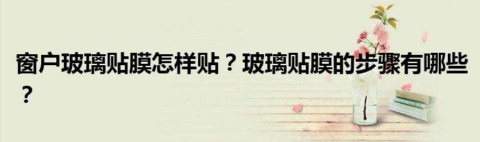 窗户玻璃贴膜怎样贴？玻璃贴膜的步骤有哪些？