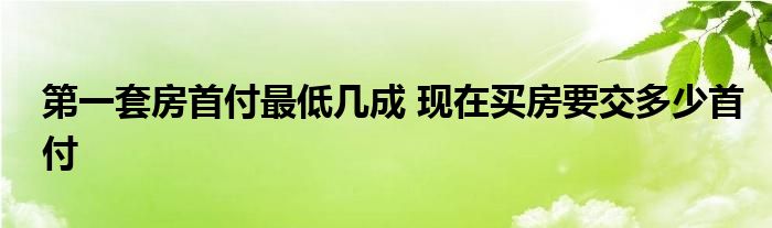 第一套房首付最低几成 现在买房要交多少首付