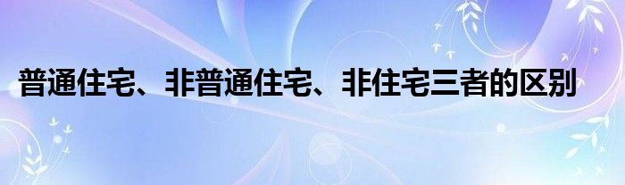 普通住宅、非普通住宅、非住宅三者的区别