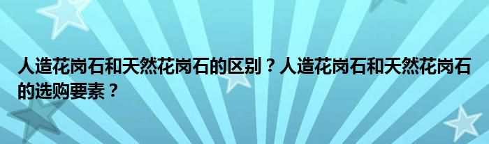 人造花岗石和天然花岗石的区别？人造花岗石和天然花岗石的选购要素？