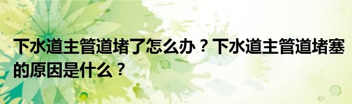下水道主管道堵了怎么办？下水道主管道堵塞的原因是什么？