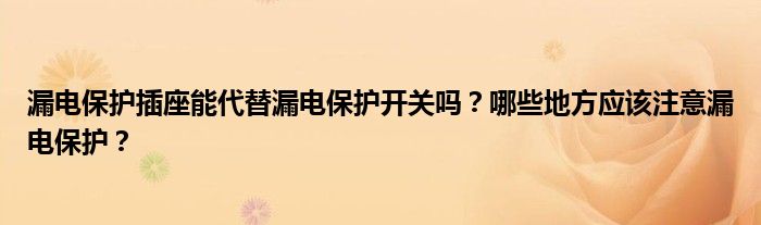 漏电保护插座能代替漏电保护开关吗？哪些地方应该注意漏电保护？