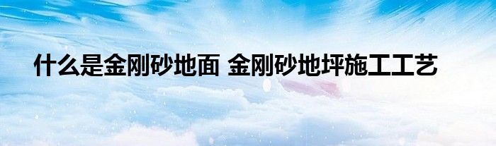 什么是金刚砂地面 金刚砂地坪施工工艺