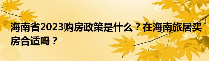 海南省2023购房政策是什么？在海南旅居买房合适吗？