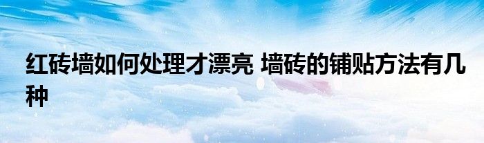 红砖墙如何处理才漂亮 墙砖的铺贴方法有几种