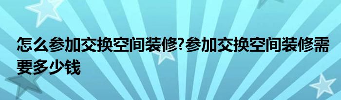 怎么参加交换空间装修?参加交换空间装修需要多少钱