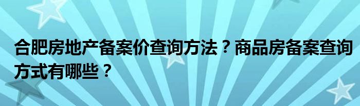 合肥房地产备案价查询方法？商品房备案查询方式有哪些？