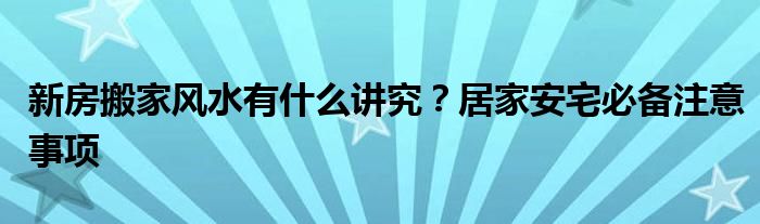 新房搬家风水有什么讲究？居家安宅必备注意事项