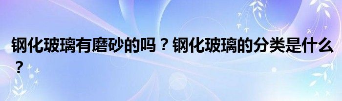钢化玻璃有磨砂的吗？钢化玻璃的分类是什么？