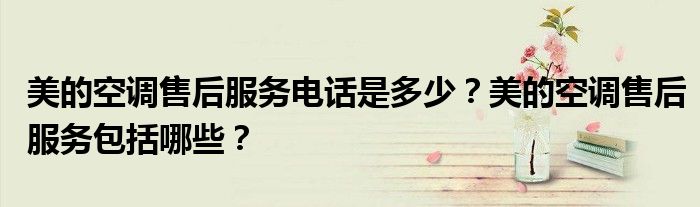 美的空调售后服务电话是多少？美的空调售后服务包括哪些？