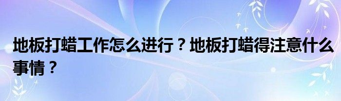 地板打蜡工作怎么进行？地板打蜡得注意什么事情？