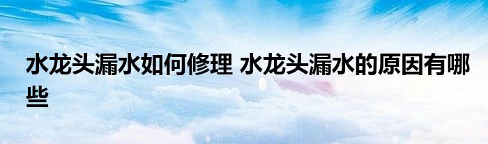 水龙头漏水如何修理 水龙头漏水的原因有哪些
