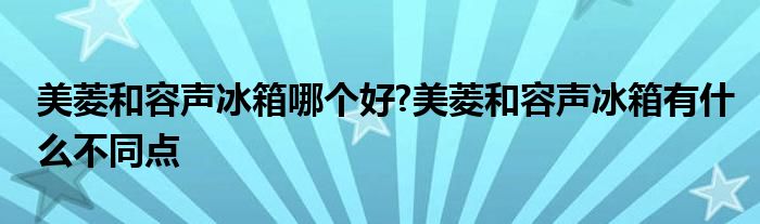 美菱和容声冰箱哪个好?美菱和容声冰箱有什么不同点