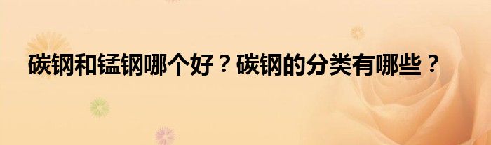 碳钢和锰钢哪个好？碳钢的分类有哪些？
