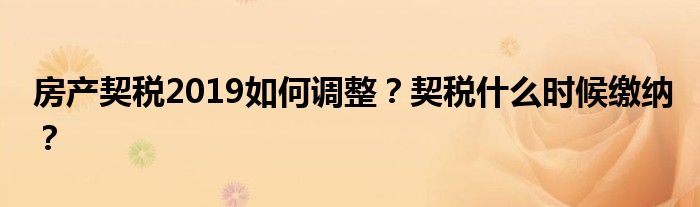 房产契税2019如何调整？契税什么时候缴纳？