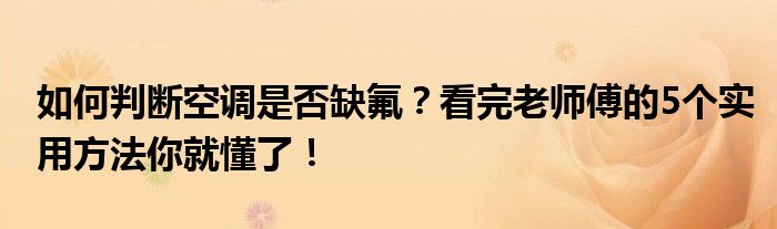 如何判断空调是否缺氟？看完老师傅的5个实用方法你就懂了！