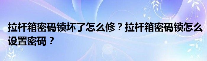 拉杆箱密码锁坏了怎么修？拉杆箱密码锁怎么设置密码？