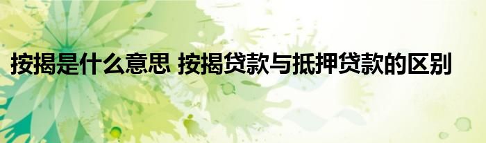 按揭是什么意思 按揭贷款与抵押贷款的区别