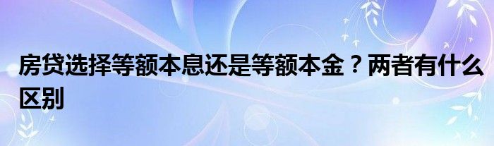 房贷选择等额本息还是等额本金？两者有什么区别