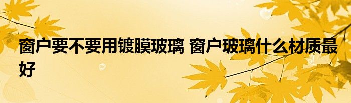 窗户要不要用镀膜玻璃 窗户玻璃什么材质最好