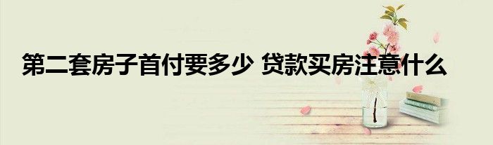 第二套房子首付要多少 贷款买房注意什么
