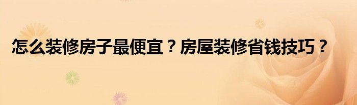 怎么装修房子最便宜？房屋装修省钱技巧？
