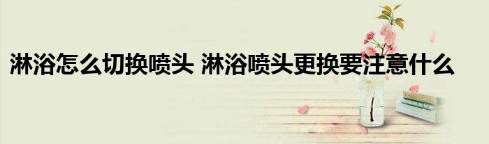 淋浴怎么切换喷头 淋浴喷头更换要注意什么