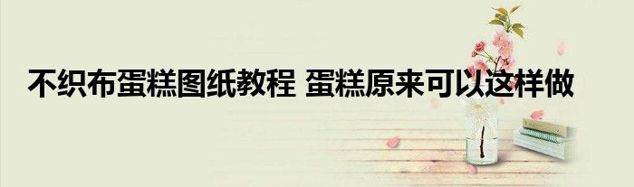 不织布蛋糕图纸教程 蛋糕原来可以这样做