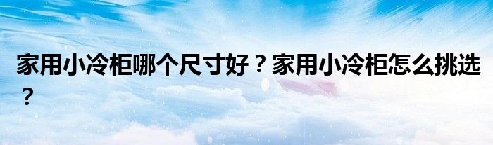 家用小冷柜哪个尺寸好？家用小冷柜怎么挑选？