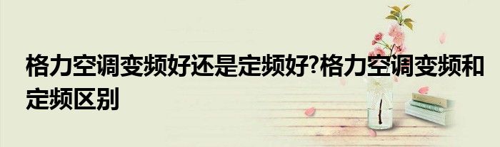 格力空调变频好还是定频好?格力空调变频和定频区别