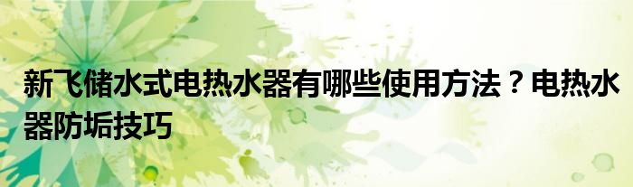 新飞储水式电热水器有哪些使用方法？电热水器防垢技巧