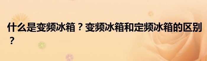 什么是变频冰箱？变频冰箱和定频冰箱的区别？