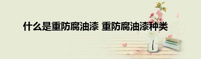 什么是重防腐油漆 重防腐油漆种类