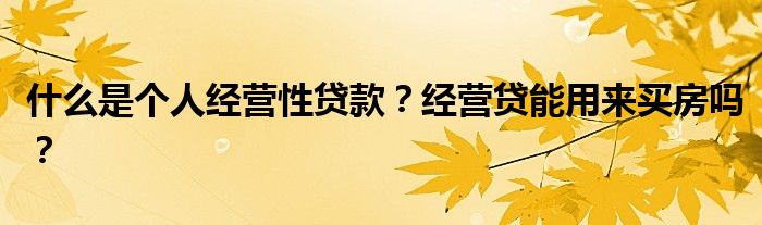 什么是个人经营性贷款？经营贷能用来买房吗？