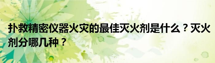 扑救精密仪器火灾的最佳灭火剂是什么？灭火剂分哪几种？