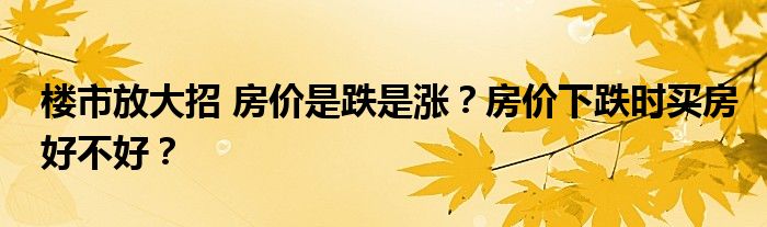 楼市放大招 房价是跌是涨？房价下跌时买房好不好？