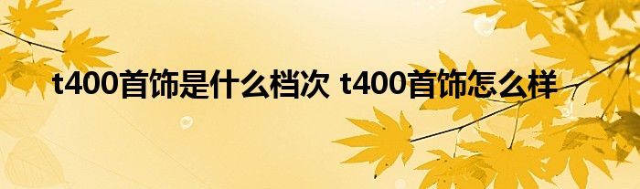 t400首饰是什么档次 t400首饰怎么样
