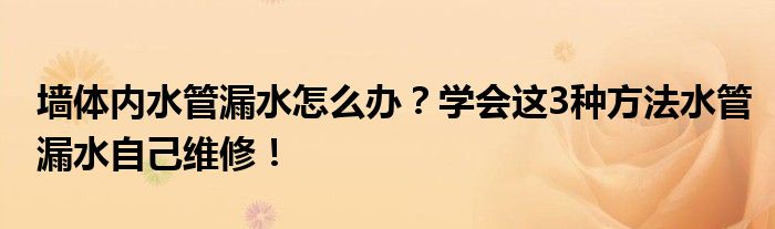 墙体内水管漏水怎么办？学会这3种方法水管漏水自己维修！
