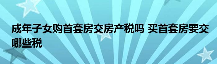 成年子女购首套房交房产税吗 买首套房要交哪些税
