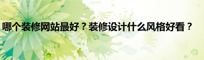 哪个装修网站最好？装修设计什么风格好看？